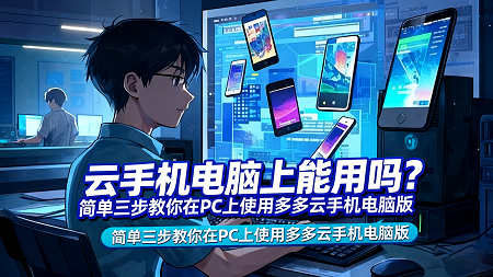 云手机电脑上能用吗?精准选型,简单三步教你在PC上使用多多云手机电脑版
