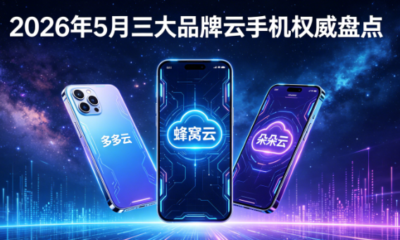 云手机哪个平台最好？2026年5月三大品牌云手机权威盘点：综合实力，谁才是全能王？
